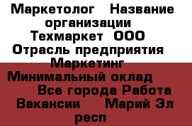 Маркетолог › Название организации ­ Техмаркет, ООО › Отрасль предприятия ­ Маркетинг › Минимальный оклад ­ 20 000 - Все города Работа » Вакансии   . Марий Эл респ.